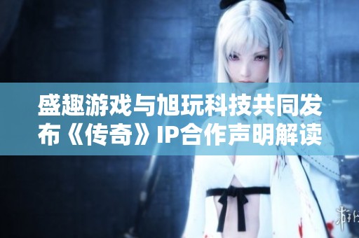 盛趣游戏与旭玩科技共同发布《传奇》IP合作声明解读