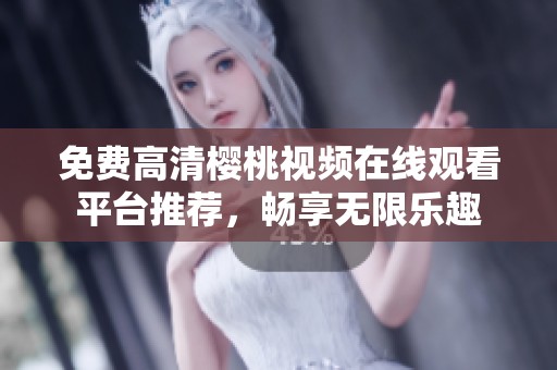 免费高清樱桃视频在线观看平台推荐，畅享无限乐趣