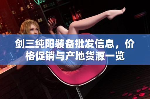剑三纯阳装备批发信息，价格促销与产地货源一览