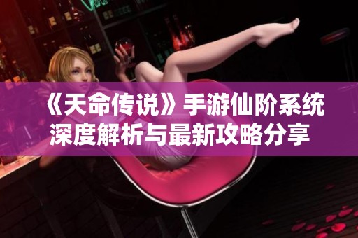 《天命传说》手游仙阶系统深度解析与最新攻略分享
