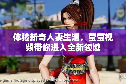 体验新奇人妻生活，莹莹视频带你进入全新领域
