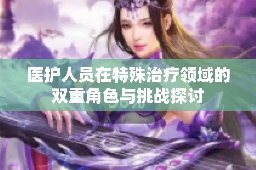 医护人员在特殊治疗领域的双重角色与挑战探讨