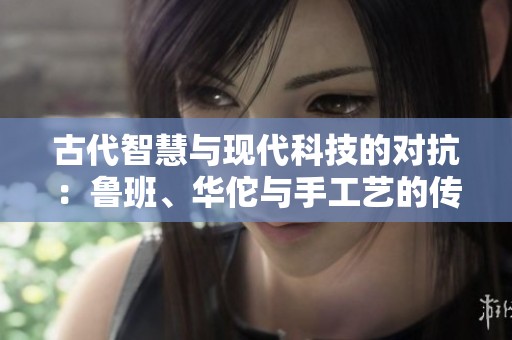 古代智慧与现代科技的对抗：鲁班、华佗与手工艺的传奇
