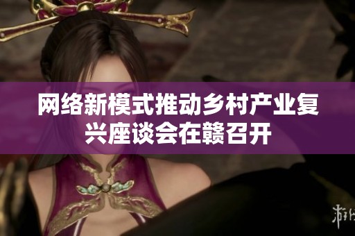 网络新模式推动乡村产业复兴座谈会在赣召开