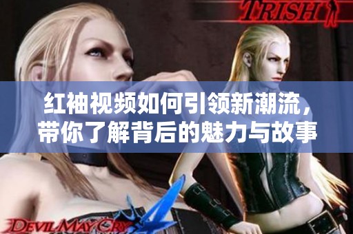 红袖视频如何引领新潮流，带你了解背后的魅力与故事