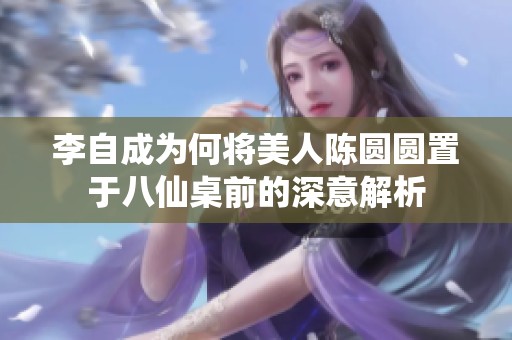 李自成为何将美人陈圆圆置于八仙桌前的深意解析