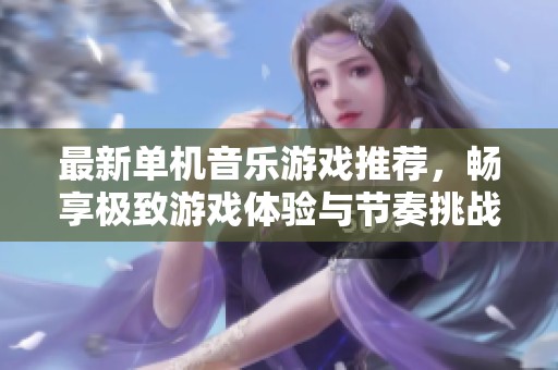 最新单机音乐游戏推荐，畅享极致游戏体验与节奏挑战