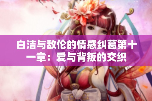 白洁与敌伦的情感纠葛第十一章：爱与背叛的交织