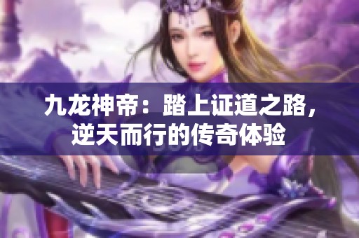九龙神帝：踏上证道之路，逆天而行的传奇体验