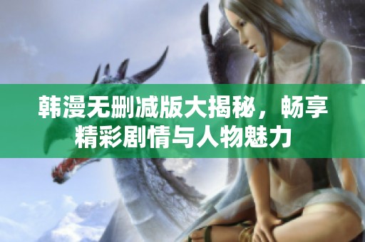 韩漫无删减版大揭秘，畅享精彩剧情与人物魅力