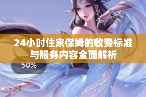24小时住家保姆的收费标准与服务内容全面解析