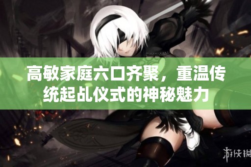 高敏家庭六口齐聚，重温传统起乩仪式的神秘魅力