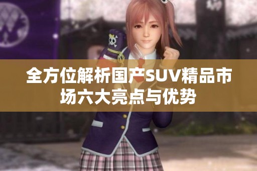 全方位解析国产SUV精品市场六大亮点与优势