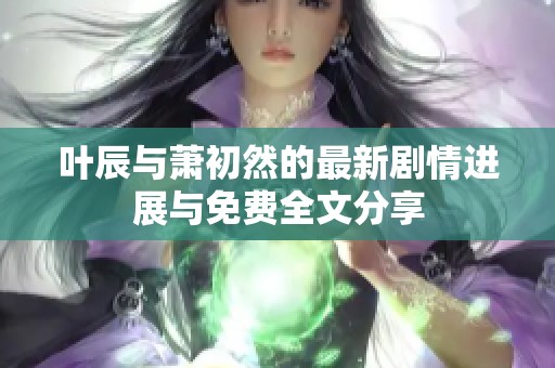 叶辰与萧初然的最新剧情进展与免费全文分享