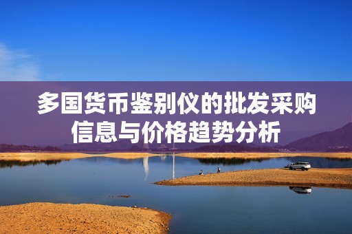 多国货币鉴别仪的批发采购信息与价格趋势分析