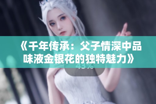 《千年传承：父子情深中品味液金银花的独特魅力》