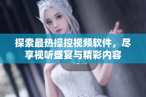 探索最热操控视频软件，尽享视听盛宴与精彩内容