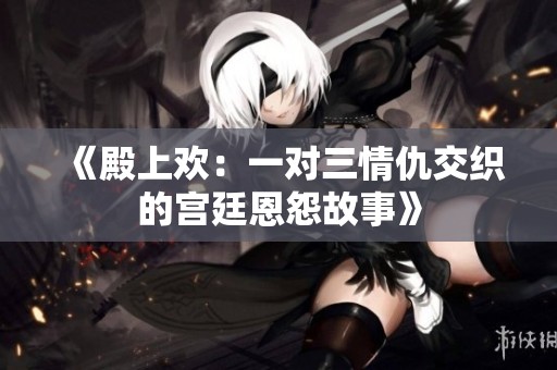 《殿上欢：一对三情仇交织的宫廷恩怨故事》