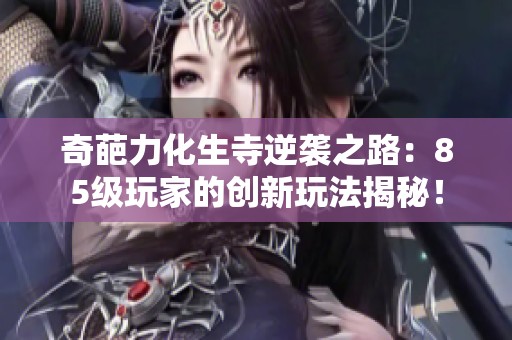 奇葩力化生寺逆袭之路：85级玩家的创新玩法揭秘！