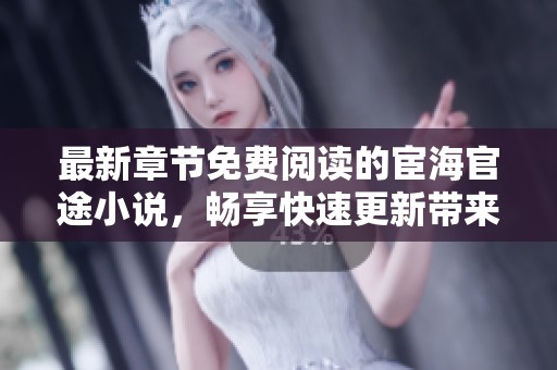 最新章节免费阅读的宦海官途小说，畅享快速更新带来的精彩体验