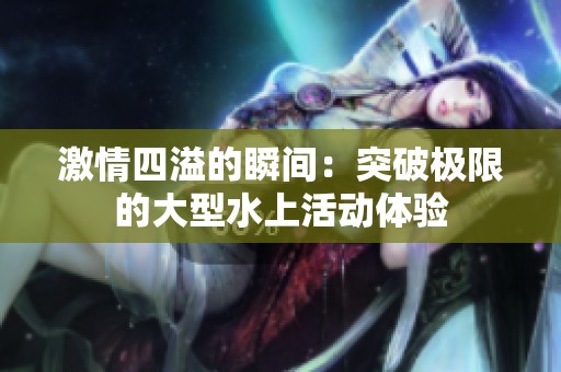 激情四溢的瞬间：突破极限的大型水上活动体验