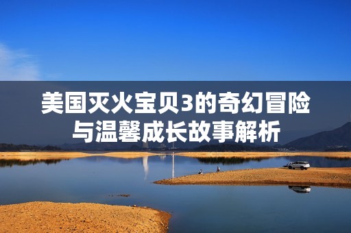 美国灭火宝贝3的奇幻冒险与温馨成长故事解析