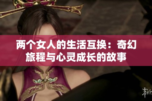 两个女人的生活互换：奇幻旅程与心灵成长的故事