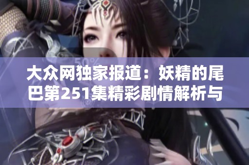 大众网独家报道：妖精的尾巴第251集精彩剧情解析与人物动态