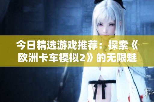 今日精选游戏推荐：探索《欧洲卡车模拟2》的无限魅力