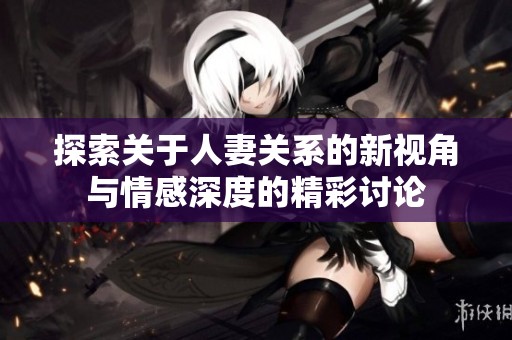 探索关于人妻关系的新视角与情感深度的精彩讨论