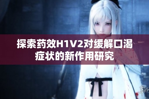 探索药效H1V2对缓解口渴症状的新作用研究