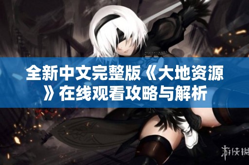全新中文完整版《大地资源》在线观看攻略与解析