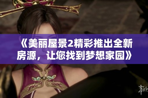 《美丽屋景2精彩推出全新房源，让您找到梦想家园》