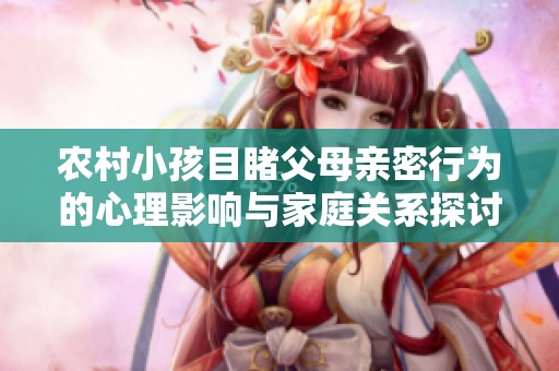 农村小孩目睹父母亲密行为的心理影响与家庭关系探讨