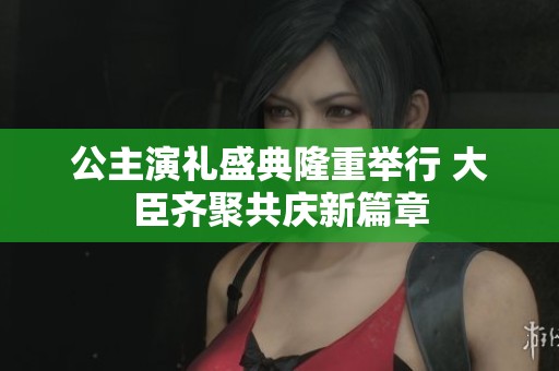 公主演礼盛典隆重举行 大臣齐聚共庆新篇章