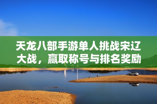 天龙八部手游单人挑战宋辽大战，赢取称号与排名奖励攻略