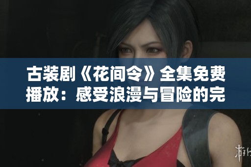 古装剧《花间令》全集免费播放：感受浪漫与冒险的完美结合