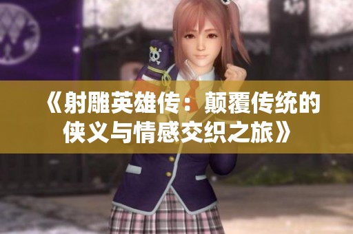 《射雕英雄传：颠覆传统的侠义与情感交织之旅》