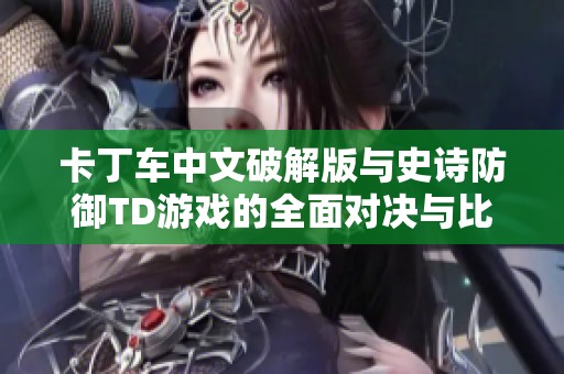 卡丁车中文破解版与史诗防御TD游戏的全面对决与比较分析