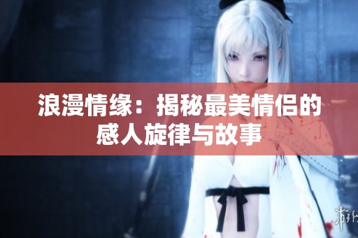 浪漫情缘：揭秘最美情侣的感人旋律与故事