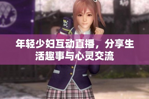 年轻少妇互动直播，分享生活趣事与心灵交流