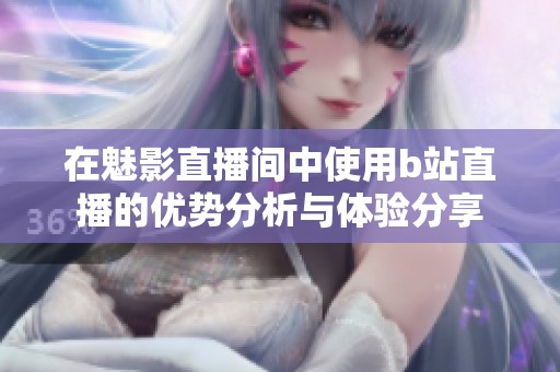 在魅影直播间中使用b站直播的优势分析与体验分享