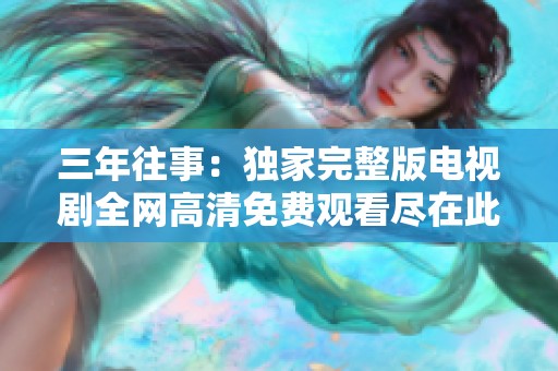 三年往事：独家完整版电视剧全网高清免费观看尽在此处