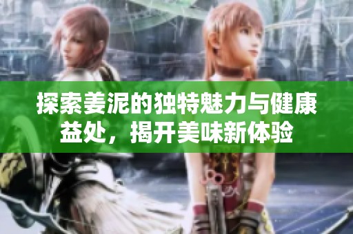探索姜泥的独特魅力与健康益处，揭开美味新体验