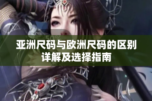 亚洲尺码与欧洲尺码的区别详解及选择指南