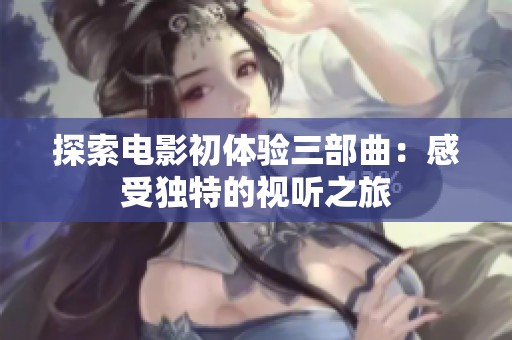 探索电影初体验三部曲：感受独特的视听之旅