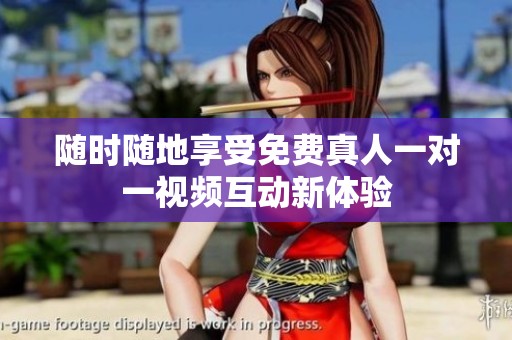 随时随地享受免费真人一对一视频互动新体验