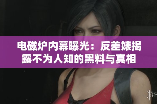 电磁炉内幕曝光：反差婊揭露不为人知的黑料与真相