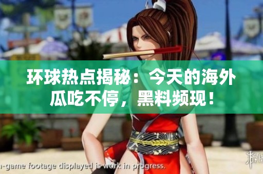 环球热点揭秘：今天的海外瓜吃不停，黑料频现！