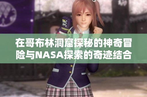 在哥布林洞窟探秘的神奇冒险与NASA探索的奇迹结合